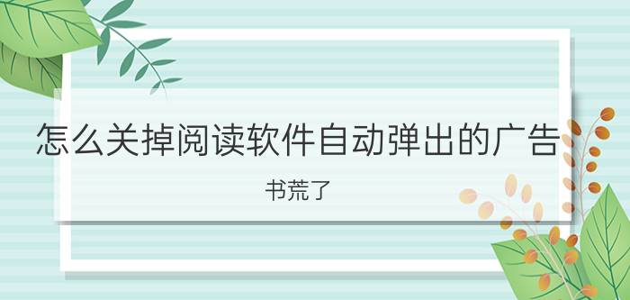 怎么关掉阅读软件自动弹出的广告 书荒了，有小说app推荐吗？